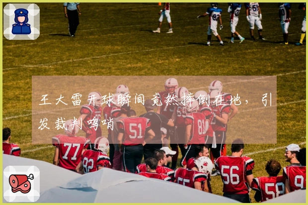 王大雷开球瞬间竟然摔倒在地，引发裁判鸣哨