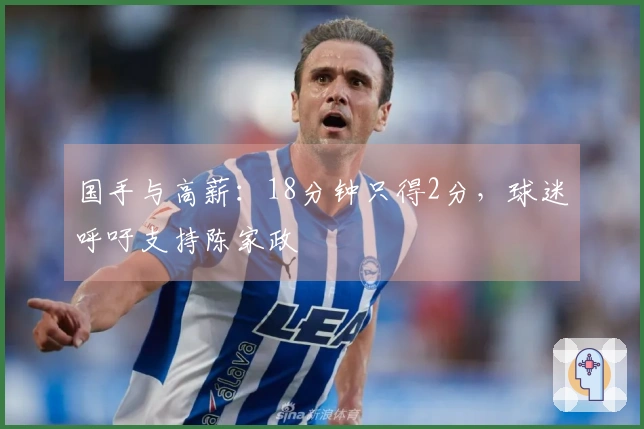 国手与高薪：18分钟只得2分，球迷呼吁支持陈家政