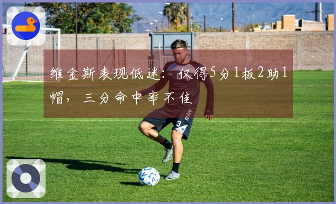 维金斯表现低迷：仅得5分1板2助1帽，三分命中率不佳