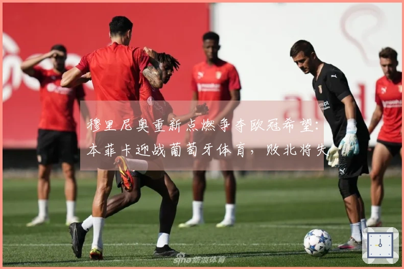 穆里尼奥重新点燃争夺欧冠希望：本菲卡迎战葡萄牙体育，败北将失去欧冠资格
