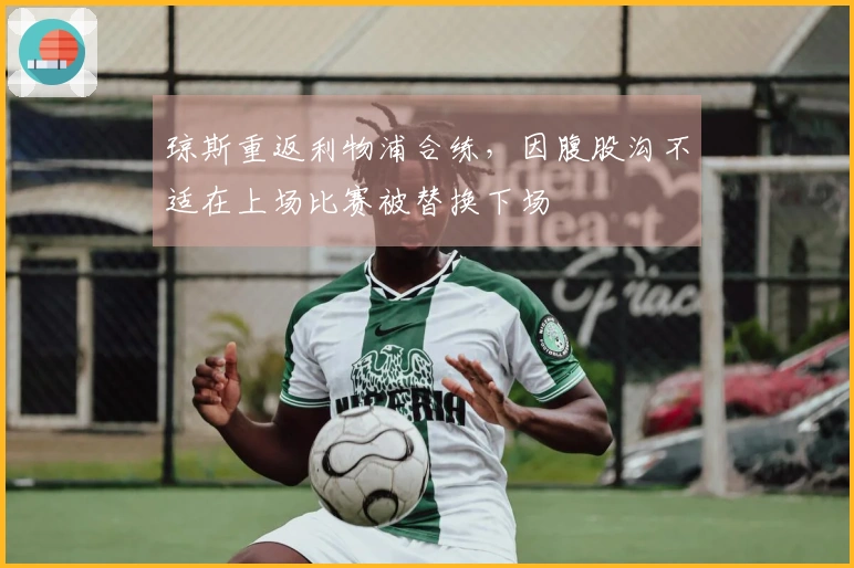 琼斯重返利物浦合练，因腹股沟不适在上场比赛被替换下场