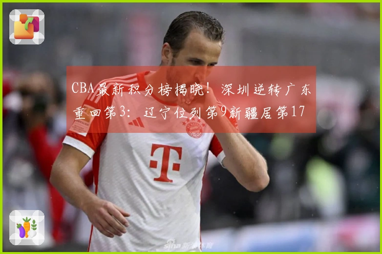 CBA最新积分榜揭晓！深圳逆转广东重回第3：辽宁位列第9新疆居第17