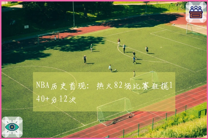 NBA历史首现：热火82场比赛狂揽140+分12次