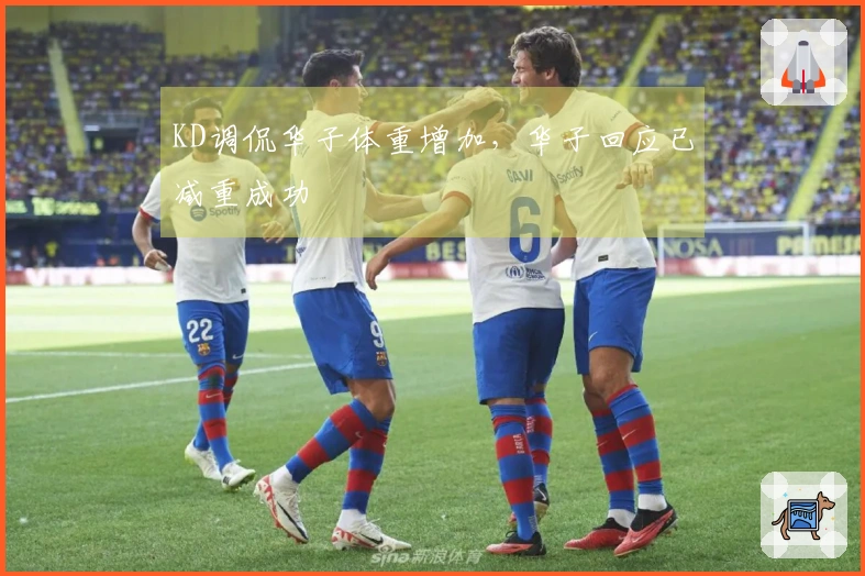 KD调侃华子体重增加，华子回应已减重成功