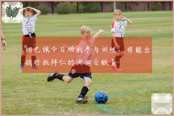 姆巴佩今日顺利参与训练，将能出战对抗拜仁的次回合较量