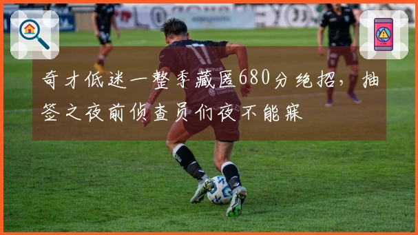 奇才低迷一整季藏匿680分绝招，抽签之夜前侦查员们夜不能寐
