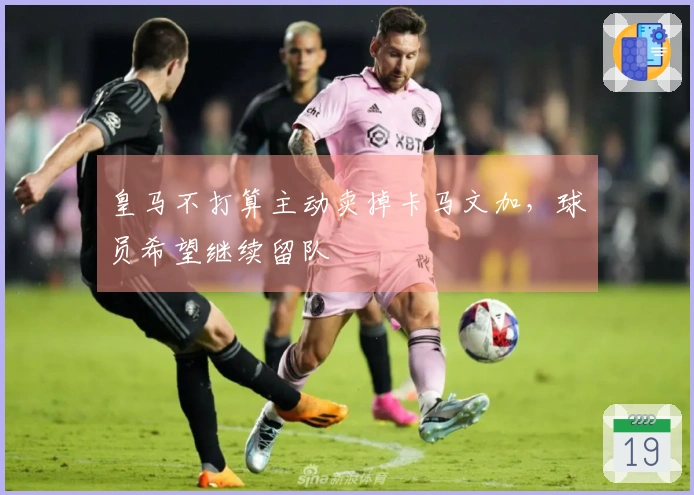 皇马不打算主动卖掉卡马文加，球员希望继续留队