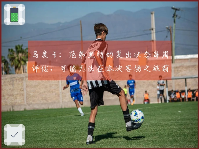 乌度卡：范弗里特的复出状态每周评估，可能无法在本次客场之旅前归队