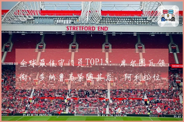 全球最佳守门员TOP15：库尔图瓦领衔，多纳鲁马紧随其后，阿利松位列第三