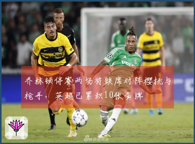 乔林顿停赛两场将缺席对阵樱桃与枪手，英超已累积10张黄牌