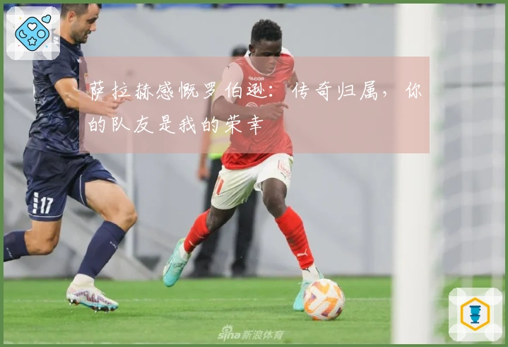 萨拉赫感慨罗伯逊：传奇归属，你的队友是我的荣幸