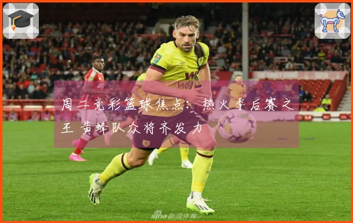 周二竞彩篮球焦点：热火季后赛之王 黄蜂队众将齐发力