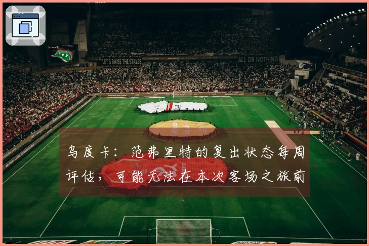 乌度卡：范弗里特的复出状态每周评估，可能无法在本次客场之旅前归队