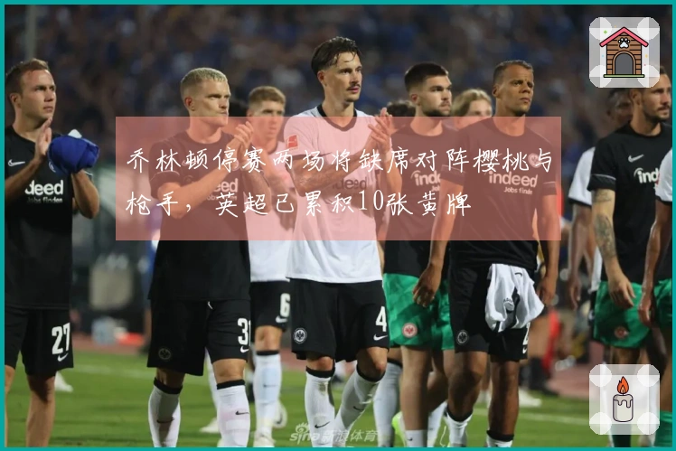 乔林顿停赛两场将缺席对阵樱桃与枪手，英超已累积10张黄牌