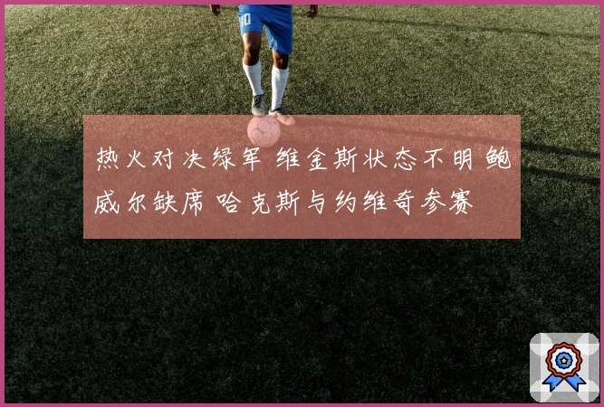 热火对决绿军 维金斯状态不明 鲍威尔缺席 哈克斯与约维奇参赛