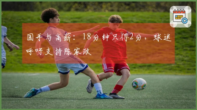 国手与高薪：18分钟只得2分，球迷呼吁支持陈家政