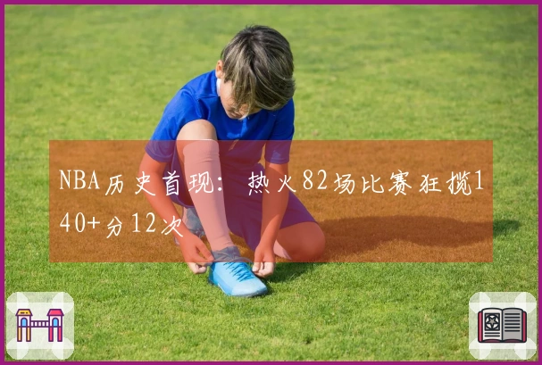 NBA历史首现：热火82场比赛狂揽140+分12次