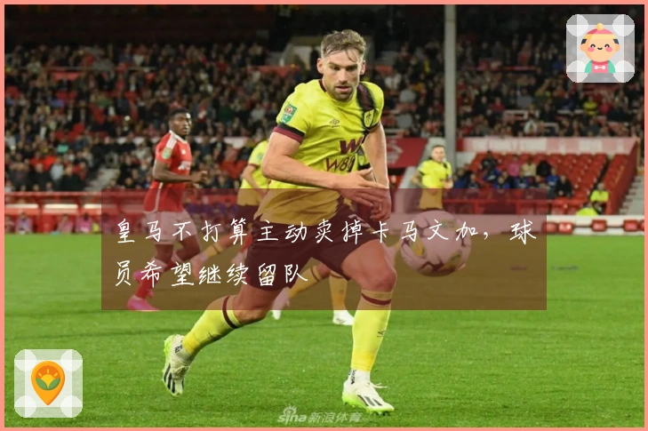 皇马不打算主动卖掉卡马文加，球员希望继续留队