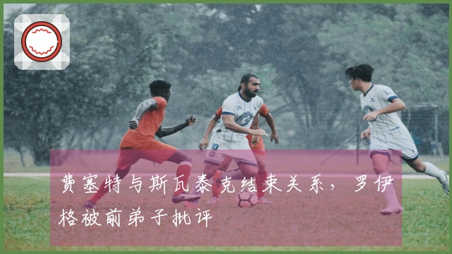 费塞特与斯瓦泰克结束关系，罗伊格被前弟子批评