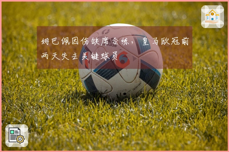 姆巴佩因伤缺席合练，皇马欧冠前两天失去关键球员