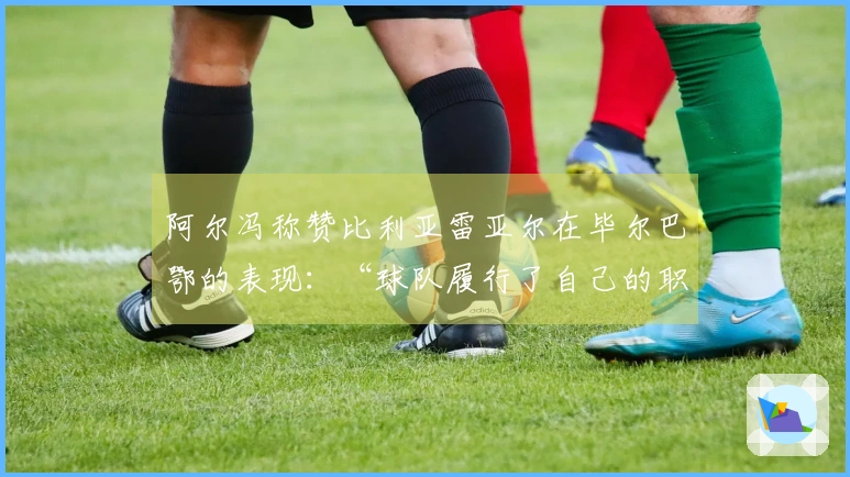 阿尔冯称赞比利亚雷亚尔在毕尔巴鄂的表现：“球队履行了自己的职责”