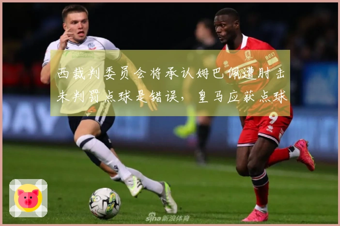 西裁判委员会将承认姆巴佩遭肘击未判罚点球是错误，皇马应获点球