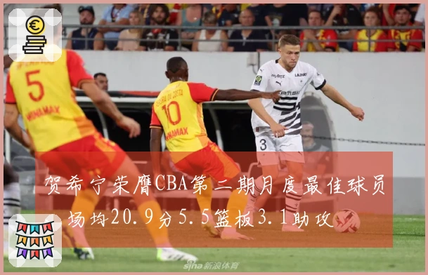 贺希宁荣膺CBA第二期月度最佳球员，场均20.9分5.5篮板3.1助攻