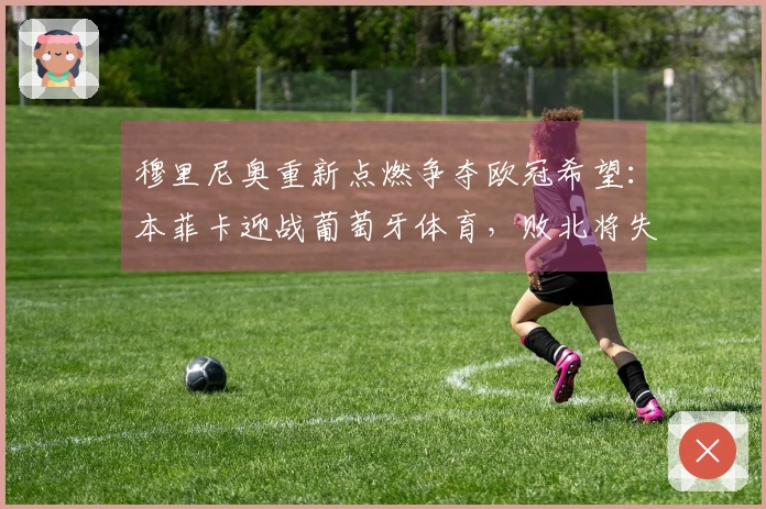 穆里尼奥重新点燃争夺欧冠希望：本菲卡迎战葡萄牙体育，败北将失去欧冠资格